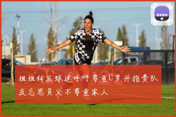 姐姐转发球迷呼吁尊重C罗并指责队友忘恩负义不尊重家人