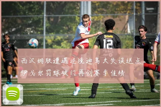 西汉姆联遭遇逆境迪乌夫失误送点伊戈尔罚球破门再创赛季佳绩