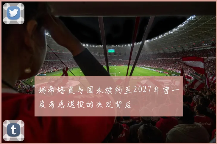 姆希塔良与国米续约至2027年曾一度考虑退役的决定背后
