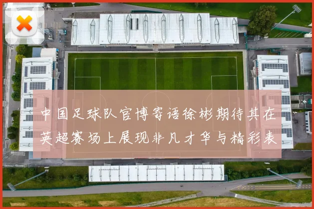 中国足球队官博寄语徐彬期待其在英超赛场上展现非凡才华与精彩表现
