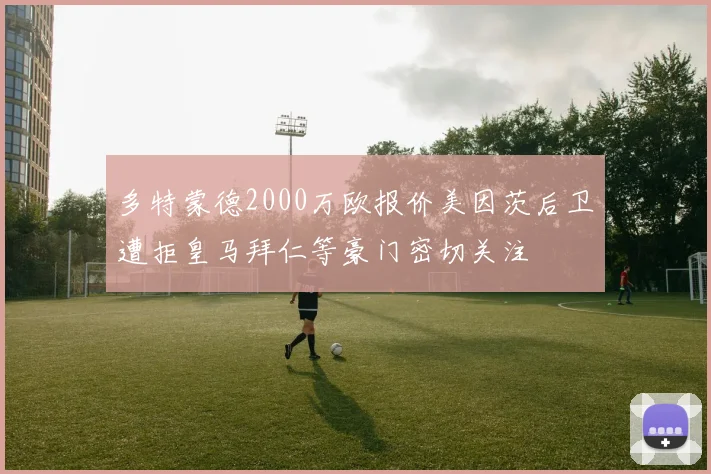 多特蒙德2000万欧报价美因茨后卫遭拒皇马拜仁等豪门密切关注