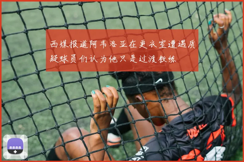 西媒报道阿韦洛亚在更衣室遭遇质疑球员们认为他只是过渡教练