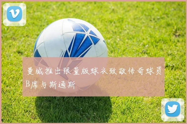 曼城推出限量版球衣致敬传奇球员B席与斯通斯