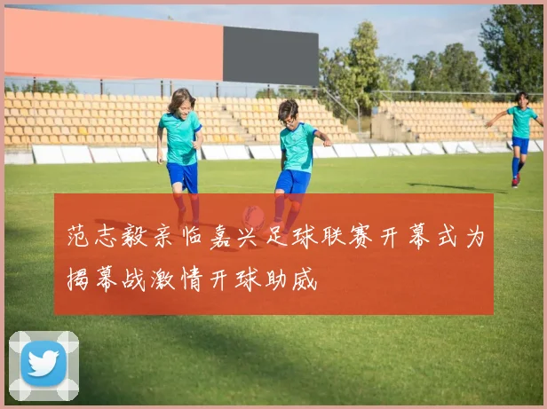 范志毅亲临嘉兴足球联赛开幕式为揭幕战激情开球助威