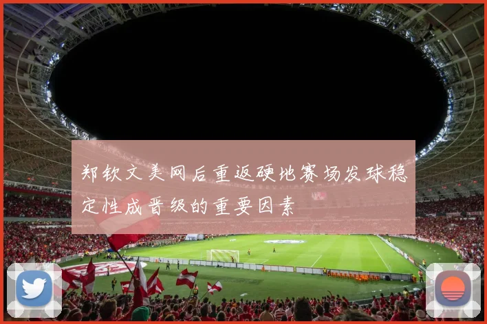 郑钦文美网后重返硬地赛场发球稳定性成晋级的重要因素
