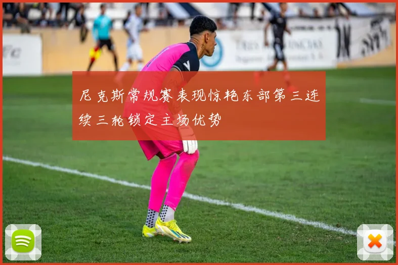 尼克斯常规赛表现惊艳东部第三连续三轮锁定主场优势