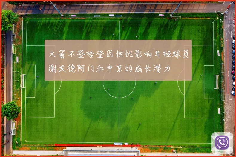 火箭不签哈登因担忧影响年轻球员谢泼德阿门和申京的成长潜力