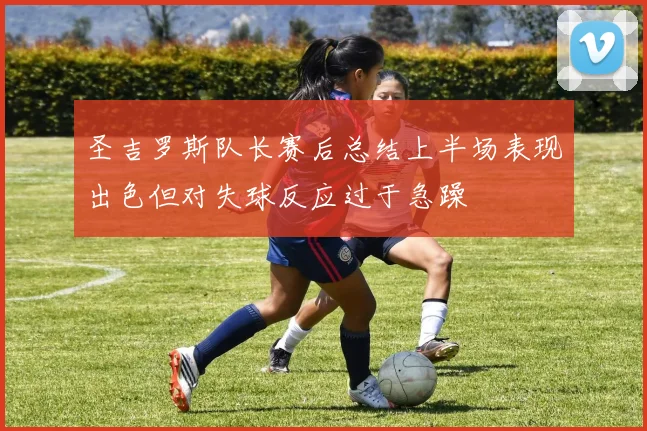 圣吉罗斯队长赛后总结上半场表现出色但对失球反应过于急躁