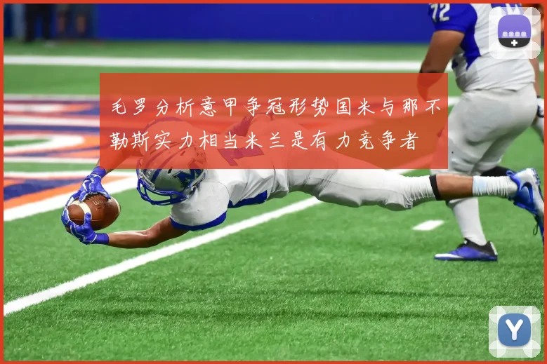 毛罗分析意甲争冠形势国米与那不勒斯实力相当米兰是有力竞争者