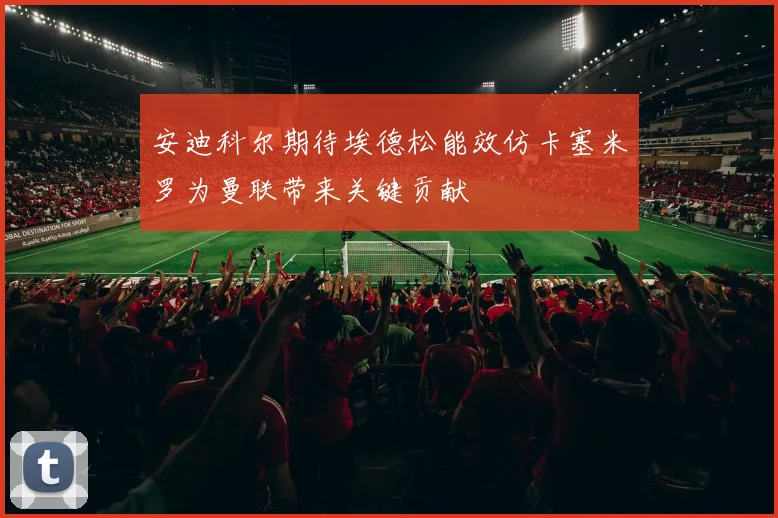 安迪科尔期待埃德松能效仿卡塞米罗为曼联带来关键贡献
