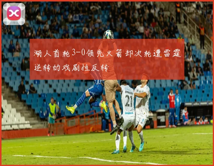 湖人首轮3-0领先火箭却次轮遭雷霆逆转的戏剧性反转