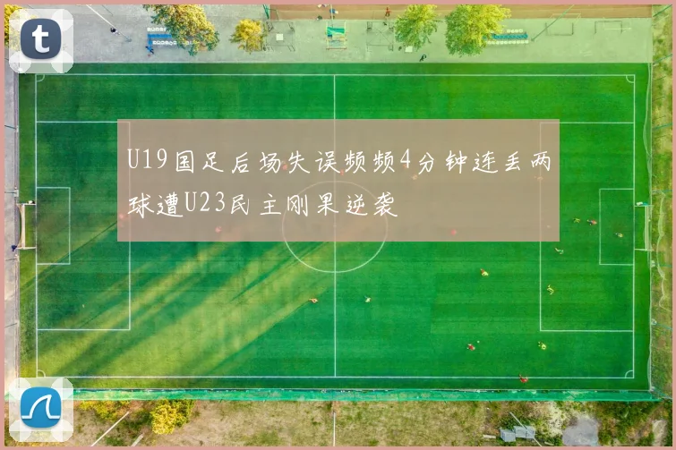 U19国足后场失误频频4分钟连丢两球遭U23民主刚果逆袭