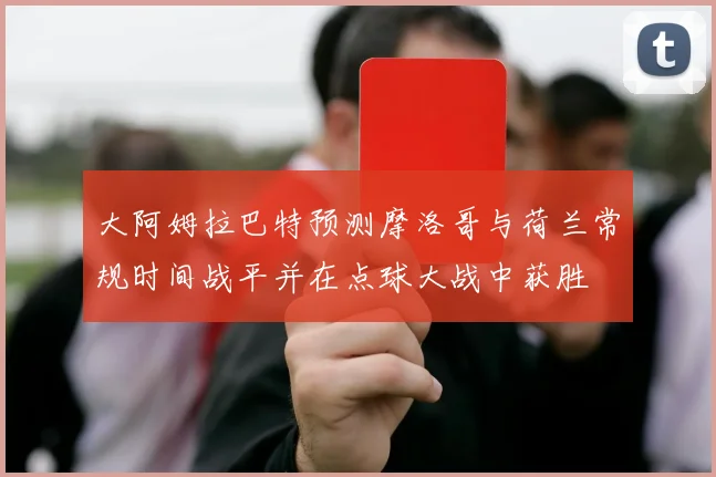 大阿姆拉巴特预测摩洛哥与荷兰常规时间战平并在点球大战中获胜