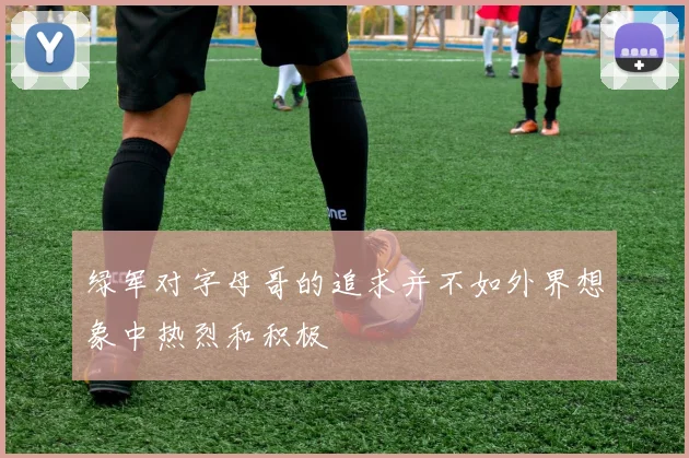 绿军对字母哥的追求并不如外界想象中热烈和积极