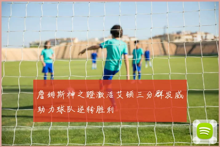 詹姆斯神之瞪激活艾顿三分群发威助力球队逆转胜利