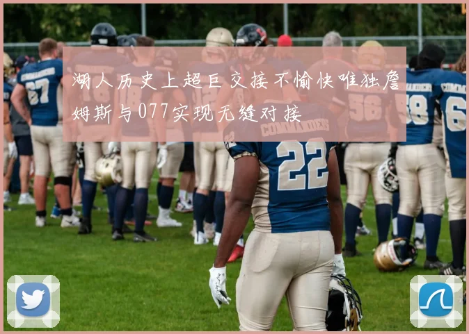 湖人历史上超巨交接不愉快唯独詹姆斯与077实现无缝对接
