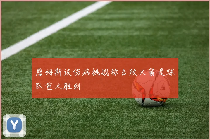 詹姆斯谈伤病挑战称击败火箭是球队重大胜利