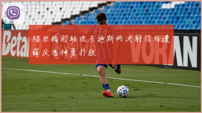 绍尔精彩助攻卡迪斯两次射门均遭薛庆浩神勇扑救