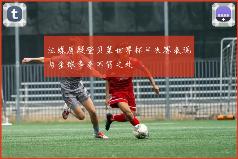 法媒质疑登贝莱世界杯半决赛表现与金球争夺不符之处