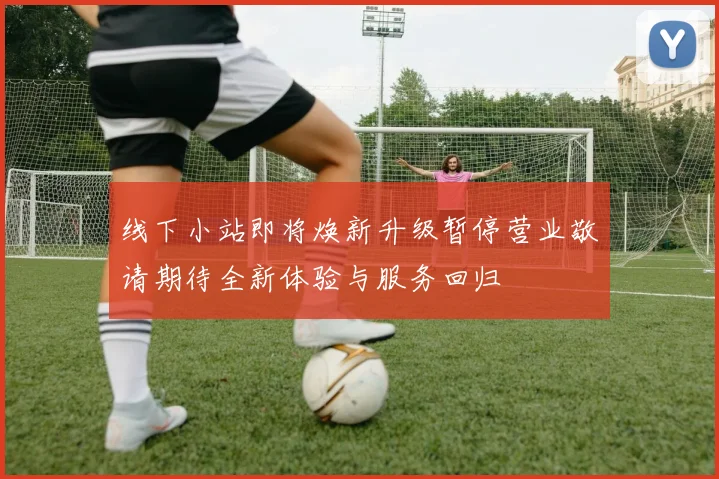 线下小站即将焕新升级暂停营业敬请期待全新体验与服务回归
