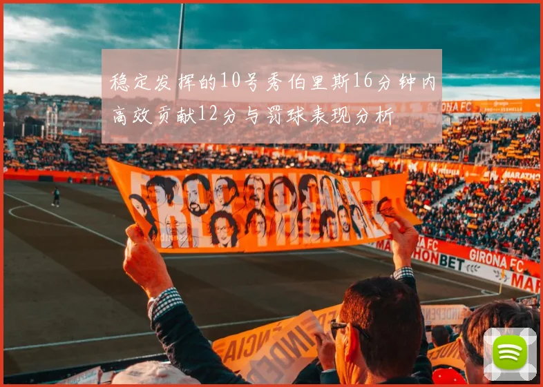 稳定发挥的10号秀伯里斯16分钟内高效贡献12分与罚球表现分析
