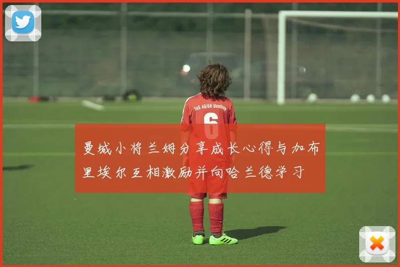 曼城小将兰姆分享成长心得与加布里埃尔互相激励并向哈兰德学习
