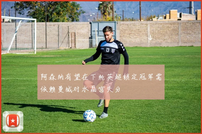 阿森纳有望在下轮英超锁定冠军需依赖曼城对水晶宫失分