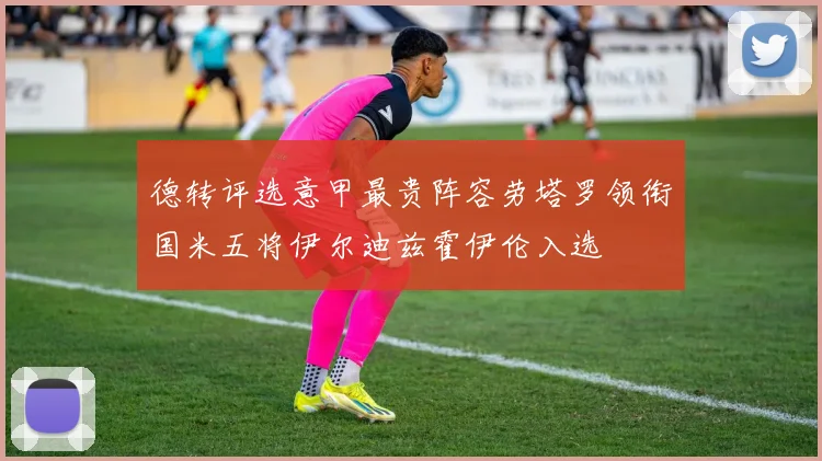 德转评选意甲最贵阵容劳塔罗领衔国米五将伊尔迪兹霍伊伦入选