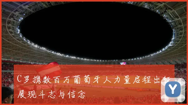 C罗携数百万葡萄牙人力量启程出征展现斗志与信念